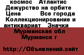 1.1) космос : Атлантис - Дежурство на орбите › Цена ­ 990 - Все города Коллекционирование и антиквариат » Значки   . Мурманская обл.,Мурманск г.